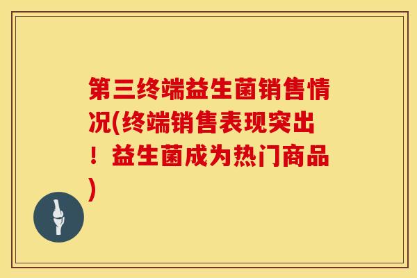 第三终端益生菌销售情况(终端销售表现突出！益生菌成为热门商品)