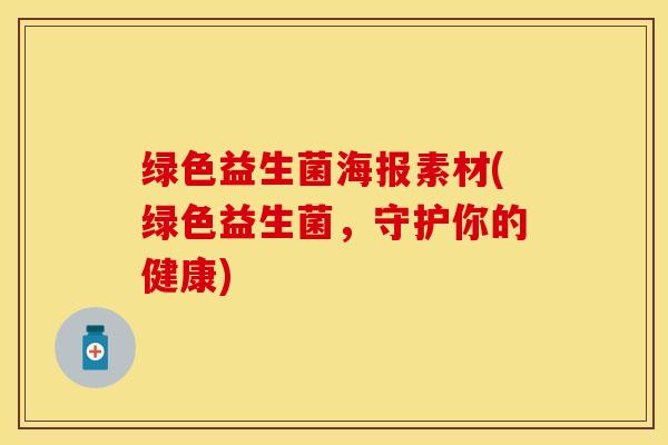 绿色益生菌海报素材(绿色益生菌，守护你的健康)