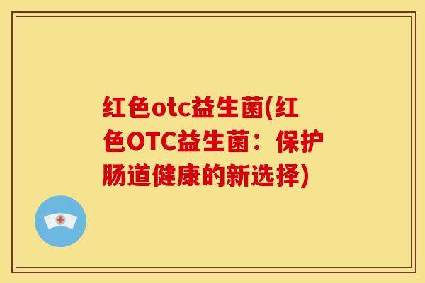 红色otc益生菌(红色OTC益生菌：保护肠道健康的新选择)