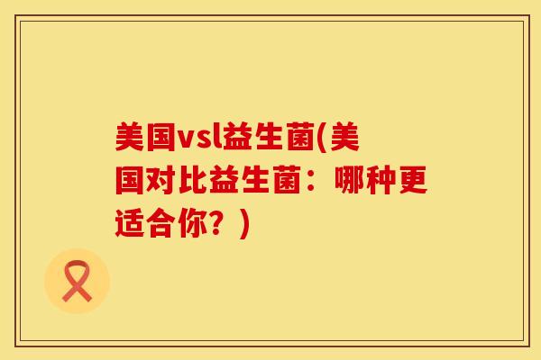 美国vsl益生菌(美国对比益生菌：哪种更适合你？)