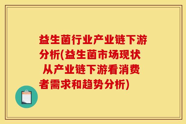 益生菌行业产业链下游分析(益生菌市场现状 从产业链下游看消费者需求和趋势分析)