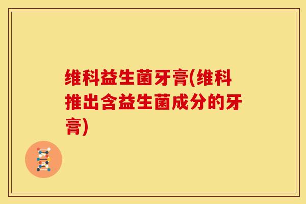 维科益生菌牙膏(维科推出含益生菌成分的牙膏)