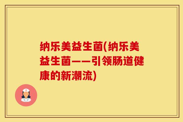 纳乐美益生菌(纳乐美益生菌——引领肠道健康的新潮流)