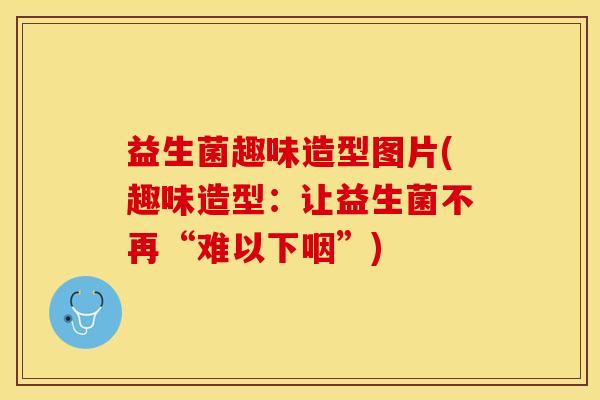 益生菌趣味造型图片(趣味造型：让益生菌不再“难以下咽”)