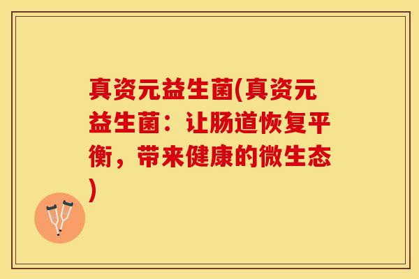 真资元益生菌(真资元益生菌：让肠道恢复平衡，带来健康的微生态)