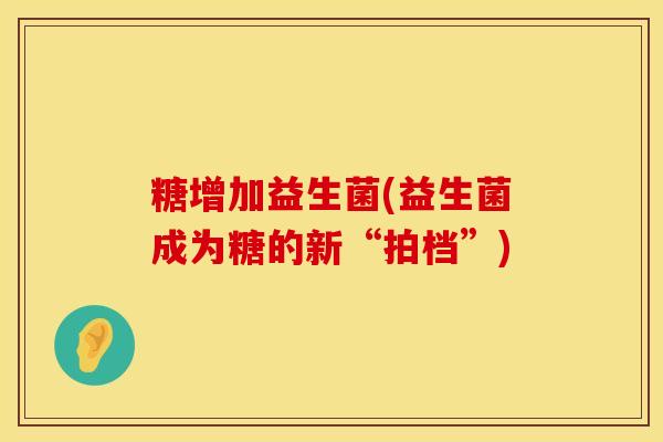 糖增加益生菌(益生菌成为糖的新“拍档”)