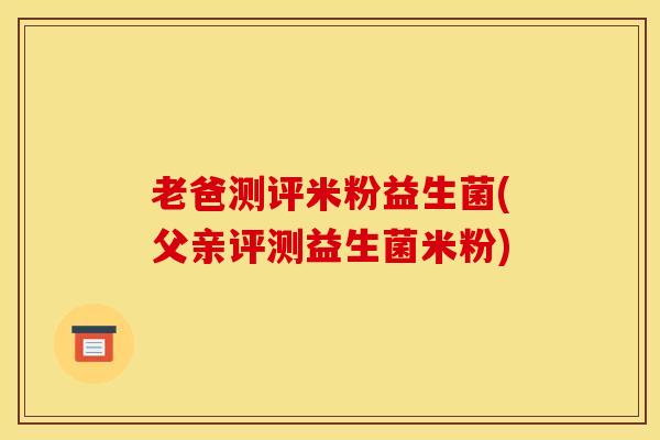 老爸测评米粉益生菌(父亲评测益生菌米粉)