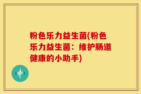 粉色乐力益生菌(粉色乐力益生菌：维护肠道健康的小助手)