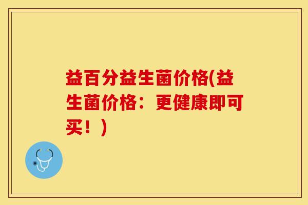 益百分益生菌价格(益生菌价格：更健康即可买！)