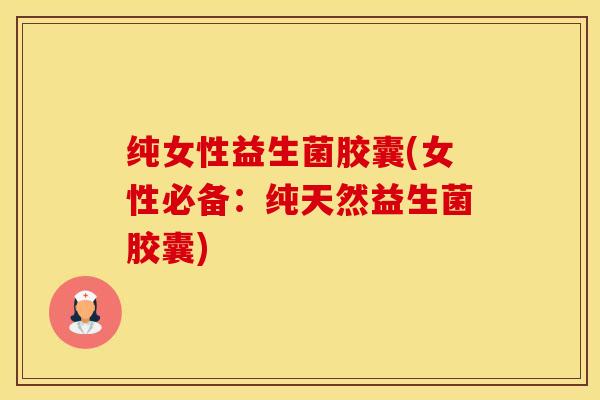 纯女性益生菌胶囊(女性必备：纯天然益生菌胶囊)
