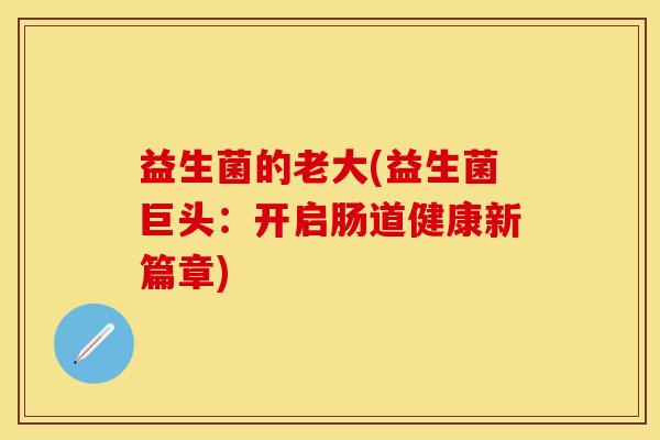 益生菌的老大(益生菌巨头：开启肠道健康新篇章)