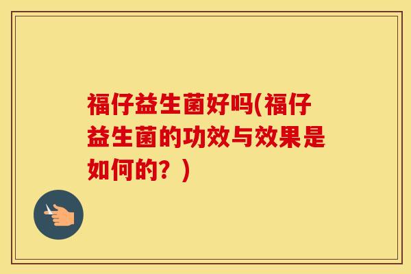 福仔益生菌好吗(福仔益生菌的功效与效果是如何的？)