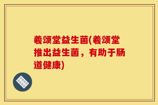 羲颂堂益生菌(羲颂堂推出益生菌，有助于肠道健康)