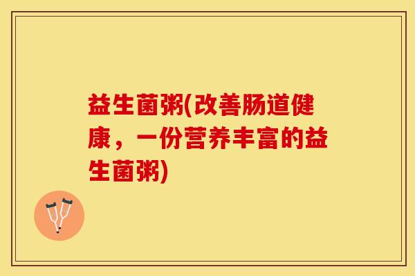 益生菌粥(改善肠道健康，一份营养丰富的益生菌粥)