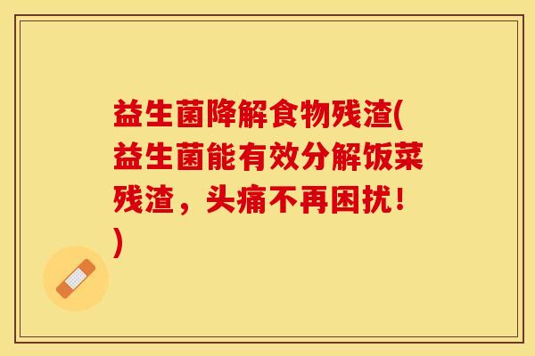 益生菌降解食物残渣(益生菌能有效分解饭菜残渣，头痛不再困扰！)