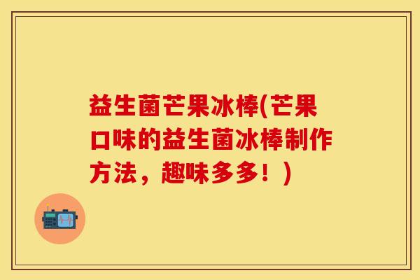 益生菌芒果冰棒(芒果口味的益生菌冰棒制作方法，趣味多多！)