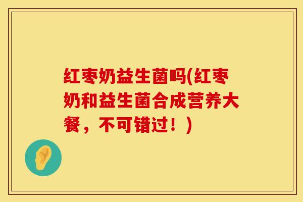 红枣奶益生菌吗(红枣奶和益生菌合成营养大餐，不可错过！)