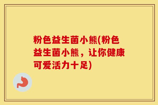 粉色益生菌小熊(粉色益生菌小熊，让你健康可爱活力十足)