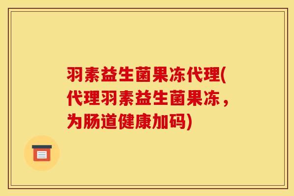 羽素益生菌果冻代理(代理羽素益生菌果冻，为肠道健康加码)