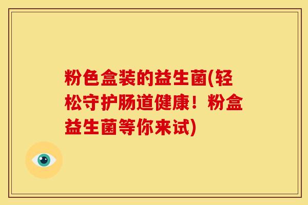 粉色盒装的益生菌(轻松守护肠道健康！粉盒益生菌等你来试)