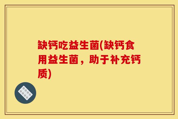 缺钙吃益生菌(缺钙食用益生菌，助于补充钙质)