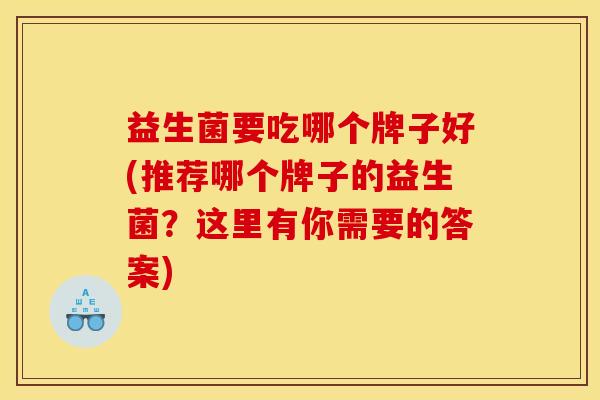 益生菌要吃哪个牌子好(推荐哪个牌子的益生菌？这里有你需要的答案)