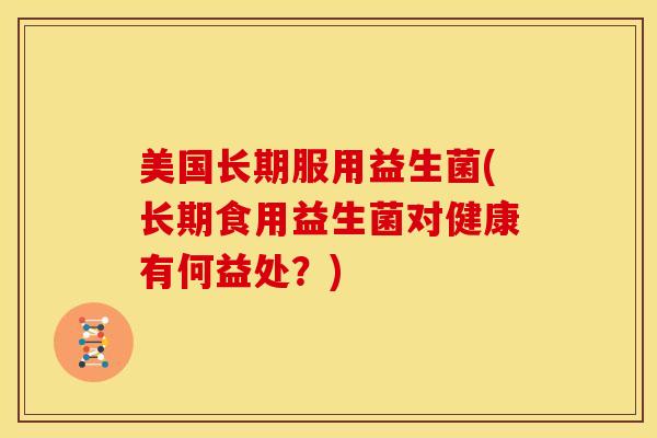 美国长期服用益生菌(长期食用益生菌对健康有何益处？)