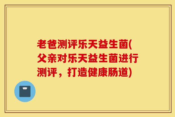 老爸测评乐天益生菌(父亲对乐天益生菌进行测评，打造健康肠道)