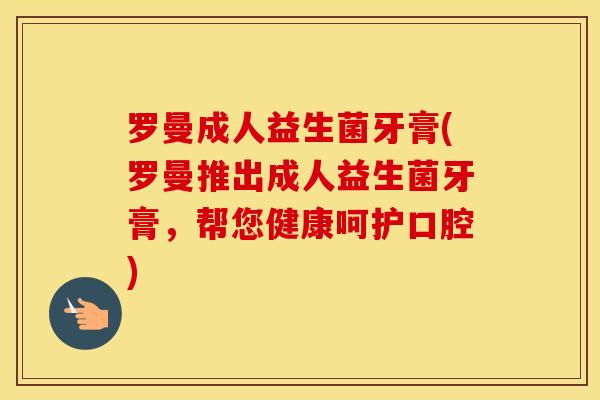罗曼成人益生菌牙膏(罗曼推出成人益生菌牙膏，帮您健康呵护口腔)