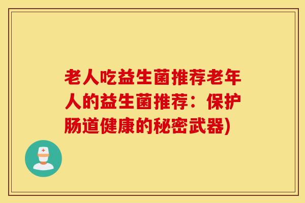 老人吃益生菌推荐老年人的益生菌推荐：保护肠道健康的秘密武器)