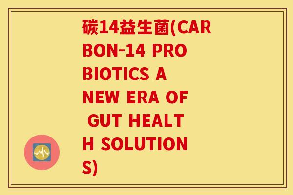 碳14益生菌(CARBON-14 PROBIOTICS A NEW ERA OF GUT HEALTH SOLUTIONS)