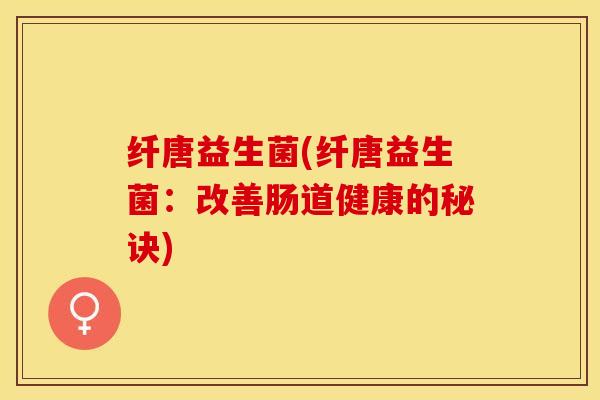 纤唐益生菌(纤唐益生菌：改善肠道健康的秘诀)