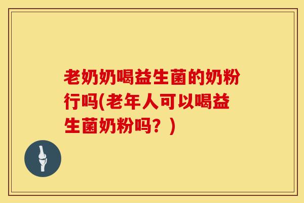 老奶奶喝益生菌的奶粉行吗(老年人可以喝益生菌奶粉吗？)