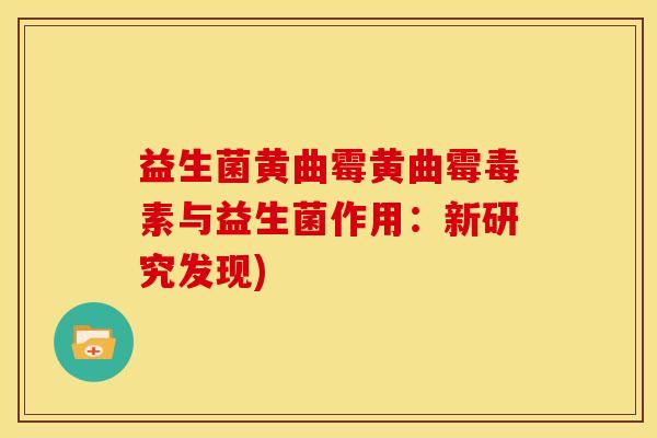 益生菌黄曲霉黄曲霉毒素与益生菌作用：新研究发现)