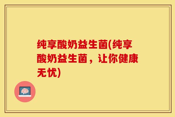 纯享酸奶益生菌(纯享酸奶益生菌，让你健康无忧)