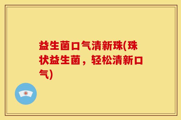 益生菌口气清新珠(珠状益生菌，轻松清新口气)