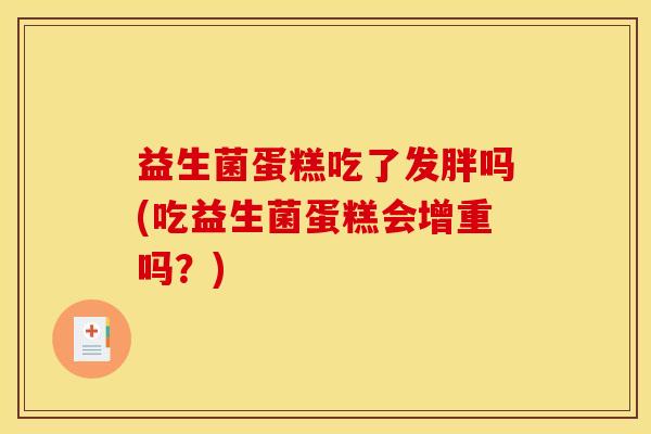 益生菌蛋糕吃了发胖吗(吃益生菌蛋糕会增重吗？)