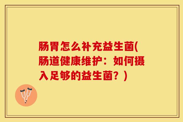 肠胃怎么补充益生菌(肠道健康维护：如何摄入足够的益生菌？)
