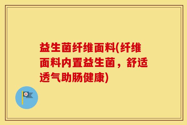 益生菌纤维面料(纤维面料内置益生菌，舒适透气助肠健康)