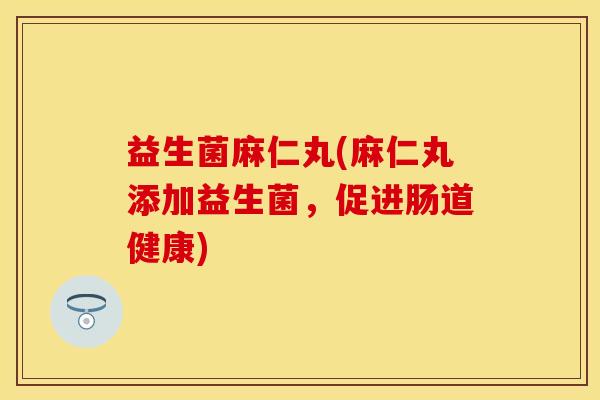 益生菌麻仁丸(麻仁丸添加益生菌，促进肠道健康)