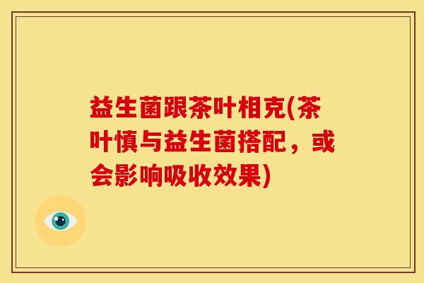 益生菌跟茶叶相克(茶叶慎与益生菌搭配，或会影响吸收效果)