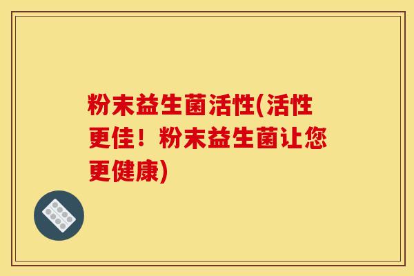 粉末益生菌活性(活性更佳！粉末益生菌让您更健康)