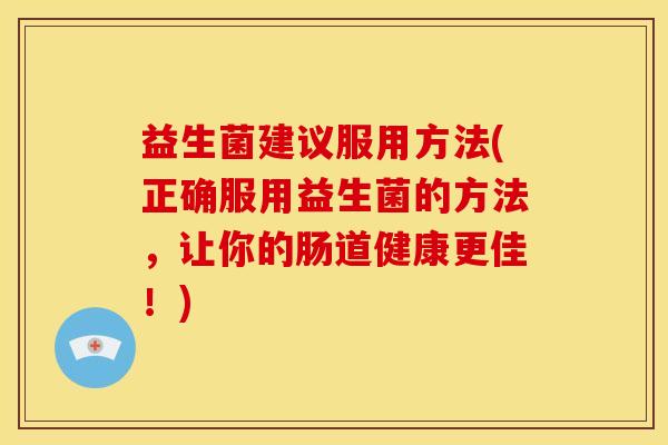 益生菌建议服用方法(正确服用益生菌的方法，让你的肠道健康更佳！)