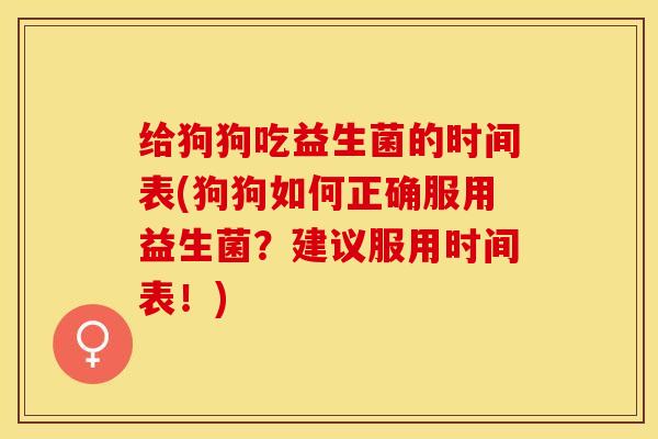 给狗狗吃益生菌的时间表(狗狗如何正确服用益生菌？建议服用时间表！)