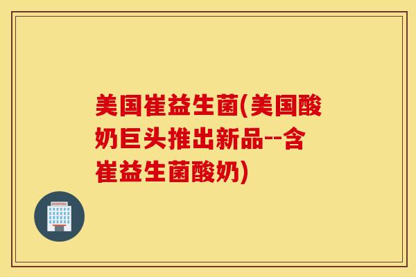 美国崔益生菌(美国酸奶巨头推出新品--含崔益生菌酸奶)