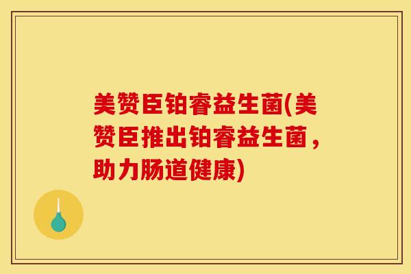 美赞臣铂睿益生菌(美赞臣推出铂睿益生菌，助力肠道健康)