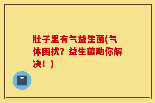 肚子里有气益生菌(气体困扰？益生菌助你解决！)