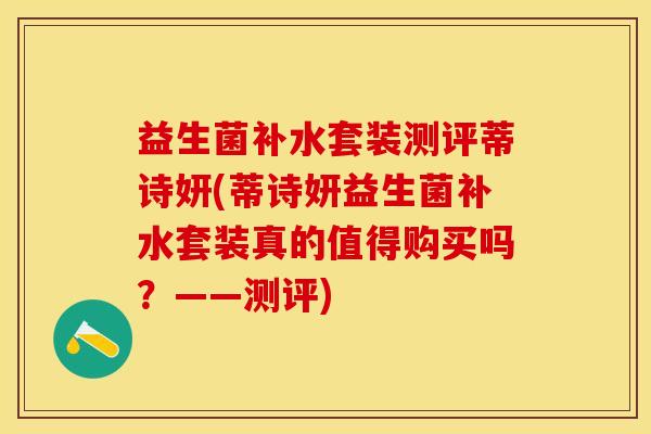 益生菌补水套装测评蒂诗妍(蒂诗妍益生菌补水套装真的值得购买吗？——测评)