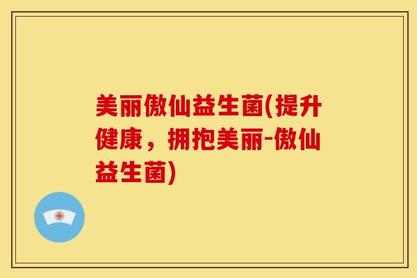 美丽傲仙益生菌(提升健康，拥抱美丽-傲仙益生菌)