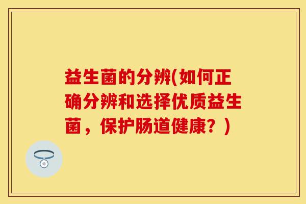 益生菌的分辨(如何正确分辨和选择优质益生菌，保护肠道健康？)